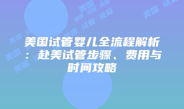 美国试管婴儿全流程解析:赴美试管步骤、费用与时间攻略插图 美国试管婴儿全流程解析:赴美试管步骤、费用与时间攻略