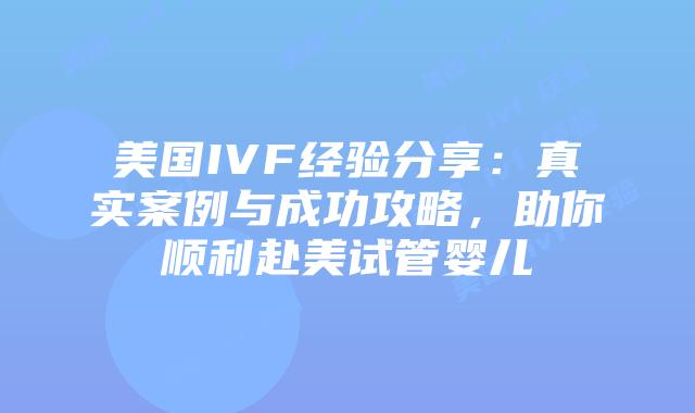 美国IVF经验分享：真实案例与成功攻略，助你顺利赴美试管婴儿