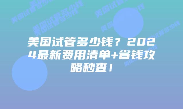 美国试管多少钱？2024最新费用清单+省钱攻略秒查！