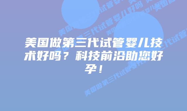 美国做第三代试管婴儿技术好吗？科技前沿助您好孕！