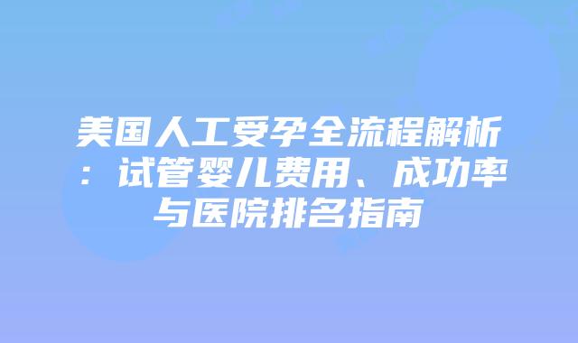 美国人工受孕全流程解析:试管婴儿费用、成功率与医院排名指南插图 美国人工受孕全流程解析:试管婴儿费用、成功率与医院排名指南