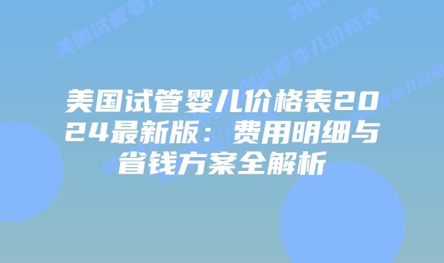 美国试管婴儿价格表2024最新版:费用明细与省钱方案全解析插图 美国试管婴儿价格表2024最新版:费用明细与省钱方案全解析