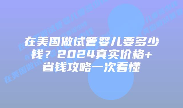 在美国做试管婴儿要多少钱?2024真实价格+省钱攻略一次看懂插图 在美国做试管婴儿要多少钱?2024真实价格+省钱攻略一次看懂