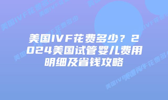 美国IVF花费多少?2024美国试管婴儿费用明细及省钱攻略插图 美国IVF花费多少?2024美国试管婴儿费用明细及省钱攻略