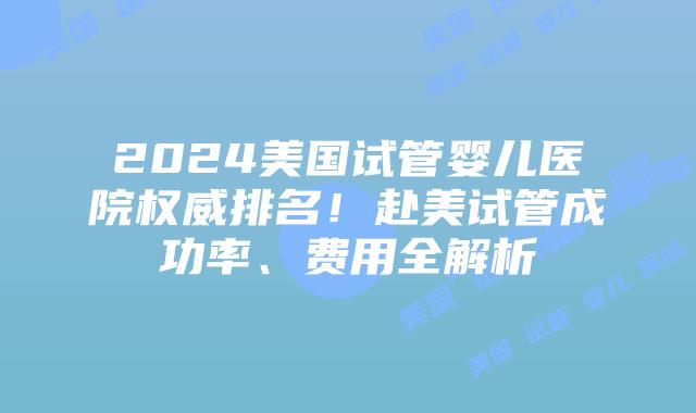 2024美国试管婴儿医院权威排名!赴美试管成功率、费用全解析插图 2024美国试管婴儿医院权威排名!赴美试管成功率、费用全解析