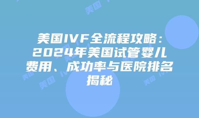 美国IVF全流程攻略:2024年美国试管婴儿费用、成功率与医院排名揭秘插图 美国IVF全流程攻略:2024年美国试管婴儿费用、成功率与医院排名揭秘