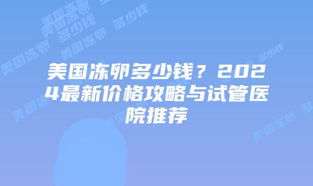 美国冻卵多少钱？2024最新价格攻略与试管医院推荐