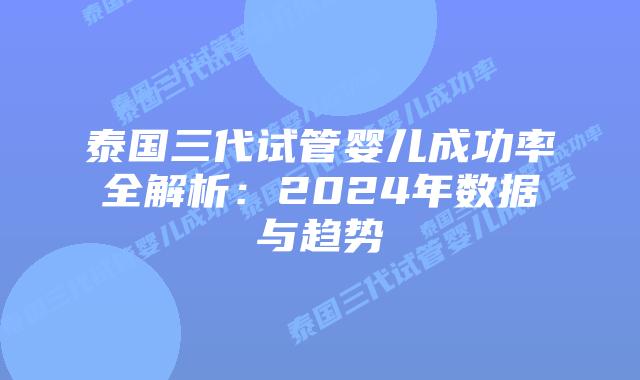 泰国三代试管婴儿成功率全解析：2024年数据与趋势
