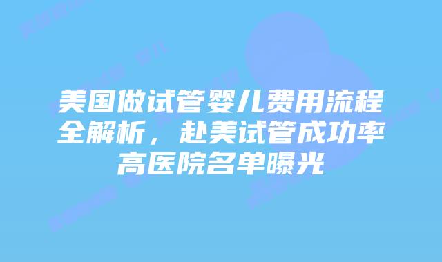 美国做试管婴儿费用流程全解析，赴美试管成功率高医院名单曝光