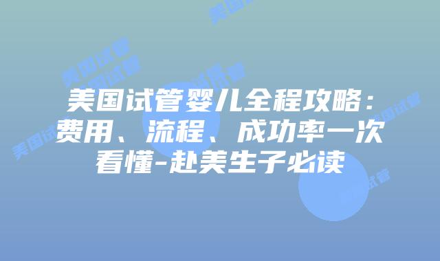 美国试管婴儿全程攻略：费用、流程、成功率一次看懂-赴美生子必读