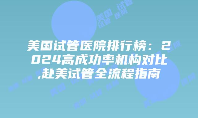 美国试管医院排行榜：2024高成功率机构对比,赴美试管全流程指南