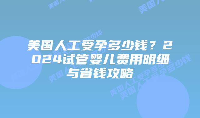 美国人工受孕多少钱?2024试管婴儿费用明细与省钱攻略插图 美国人工受孕多少钱?2024试管婴儿费用明细与省钱攻略