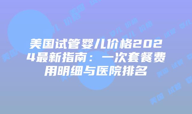 美国试管婴儿价格2024最新指南:一次套餐费用明细与医院排名插图 美国试管婴儿价格2024最新指南:一次套餐费用明细与医院排名