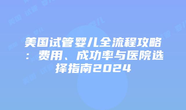 美国试管婴儿全流程攻略:费用、成功率与医院选择指南2024插图 美国试管婴儿全流程攻略:费用、成功率与医院选择指南2024