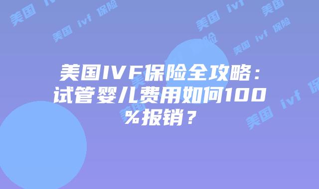 美国IVF保险全攻略:试管婴儿费用如何100%报销?插图 美国IVF保险全攻略:试管婴儿费用如何100%报销?