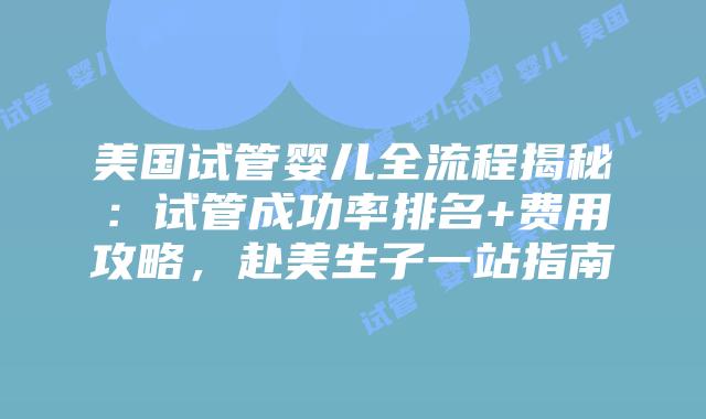 美国试管婴儿全流程揭秘:试管成功率排名+费用攻略,赴美生子一站指南插图 美国试管婴儿全流程揭秘:试管成功率排名+费用攻略,赴美生子一站指南