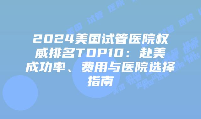 2024美国试管医院权威排名TOP10：赴美成功率、费用与医院选择指南