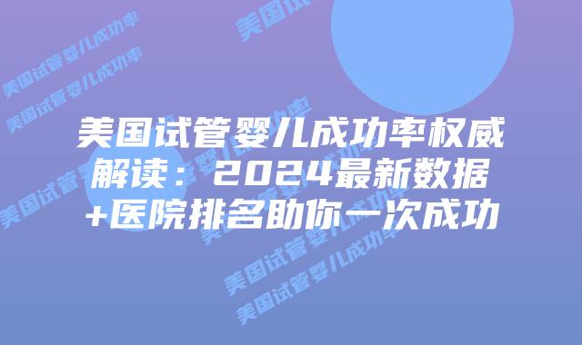 美国试管婴儿成功率权威解读：2024最新数据+医院排名助你一次成功
