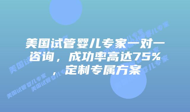 美国试管婴儿专家一对一咨询，成功率高达75%，定制专属方案