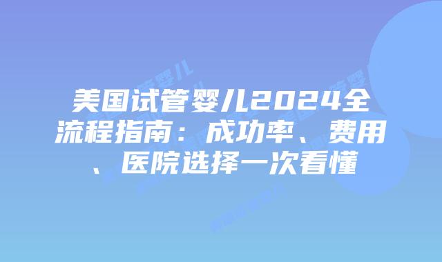 美国试管婴儿2024全流程指南：成功率、费用、医院选择一次看懂