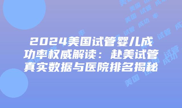 2024美国试管婴儿成功率权威解读：赴美试管真实数据与医院排名揭秘