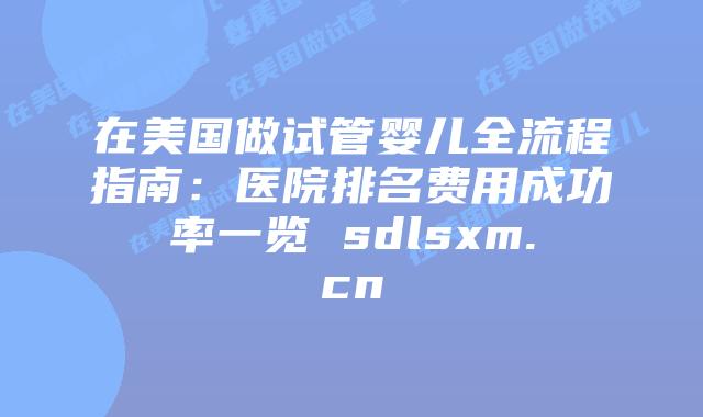 在美国做试管婴儿全流程指南：医院排名费用成功率一览 sdlsxm.cn