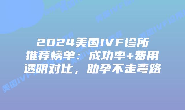 2024美国IVF诊所推荐榜单：成功率+费用透明对比，助孕不走弯路