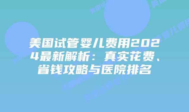 美国试管婴儿费用2024最新解析：真实花费、省钱攻略与医院排名