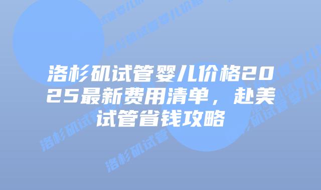 洛杉矶试管婴儿价格2025最新费用清单，赴美试管省钱攻略