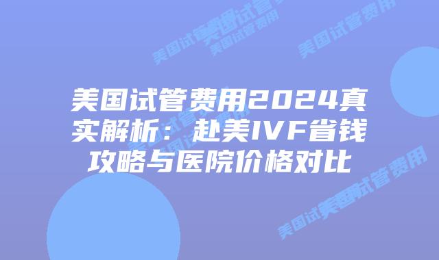 美国试管费用2024真实解析：赴美IVF省钱攻略与医院价格对比