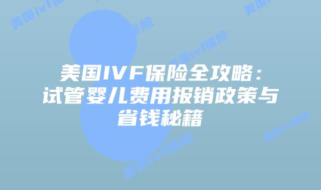 美国IVF保险全攻略：试管婴儿费用报销政策与省钱秘籍
