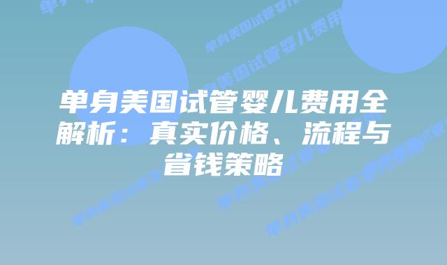 单身美国试管婴儿费用全解析：真实价格、流程与省钱策略