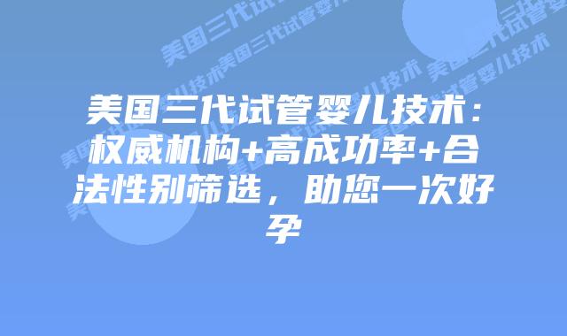 美国三代试管婴儿技术：权威机构+高成功率+合法性别筛选，助您一次好孕