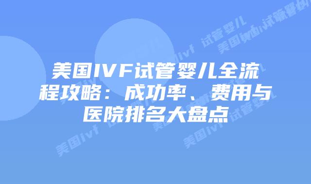 美国IVF试管婴儿全流程攻略：成功率、费用与医院排名大盘点