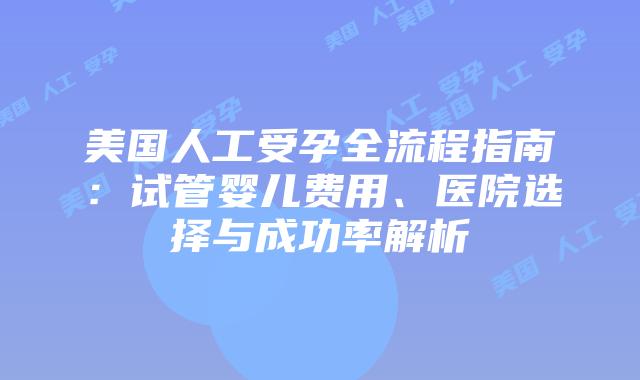 美国人工受孕全流程指南：试管婴儿费用、医院选择与成功率解析