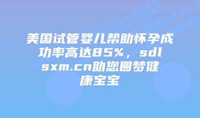 美国试管婴儿帮助怀孕成功率高达85%,sdlsxm.cn助您圆梦健康宝宝插图 美国试管婴儿帮助怀孕成功率高达85%,sdlsxm.cn助您圆梦健康宝宝