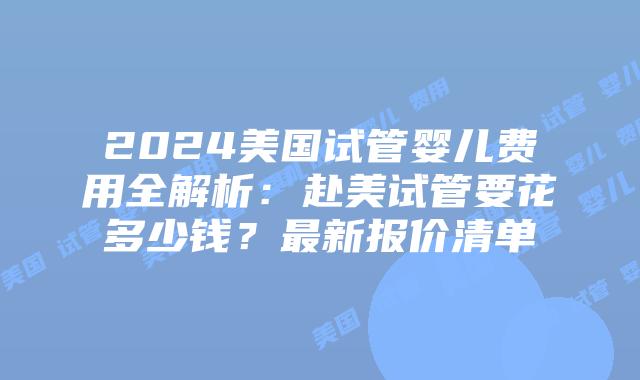 2024美国试管婴儿费用全解析:赴美试管要花多少钱?最新报价清单插图 2024美国试管婴儿费用全解析:赴美试管要花多少钱?最新报价清单