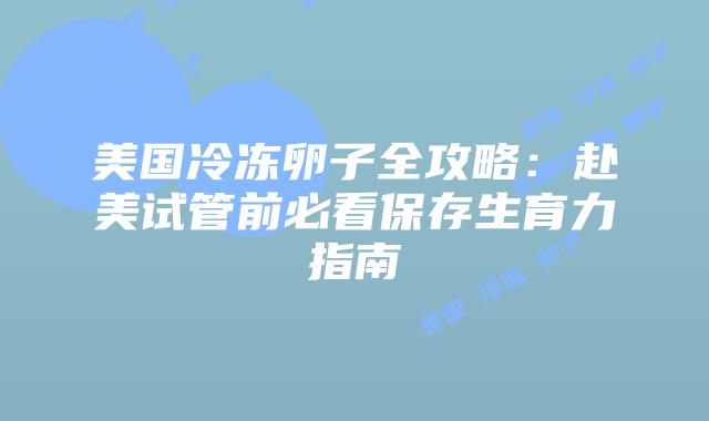 美国冷冻卵子全攻略:赴美试管前必看保存生育力指南插图 美国冷冻卵子全攻略:赴美试管前必看保存生育力指南