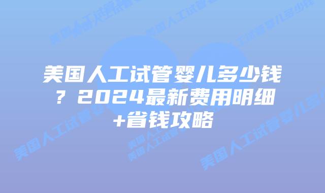 美国人工试管婴儿多少钱?2024最新费用明细+省钱攻略插图 美国人工试管婴儿多少钱?2024最新费用明细+省钱攻略