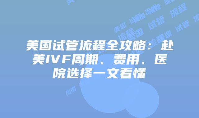 美国试管流程全攻略:赴美IVF周期、费用、医院选择一文看懂插图 美国试管流程全攻略:赴美IVF周期、费用、医院选择一文看懂