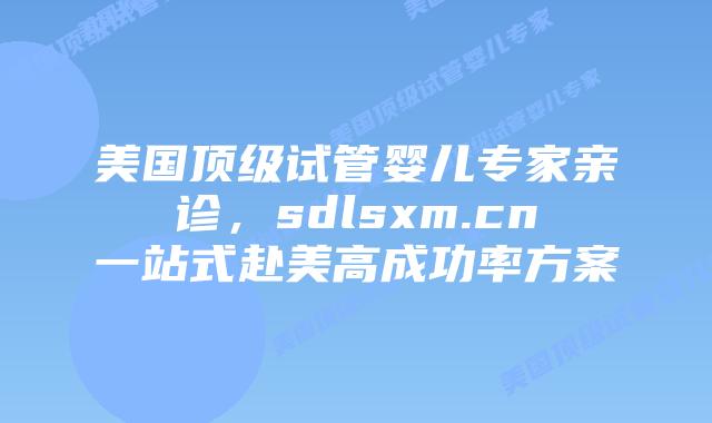 美国顶级试管婴儿专家亲诊,sdlsxm.cn一站式赴美高成功率方案插图 美国顶级试管婴儿专家亲诊,sdlsxm.cn一站式赴美高成功率方案