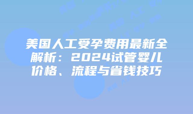 美国人工受孕费用最新全解析:2024试管婴儿价格、流程与省钱技巧插图 美国人工受孕费用最新全解析:2024试管婴儿价格、流程与省钱技巧