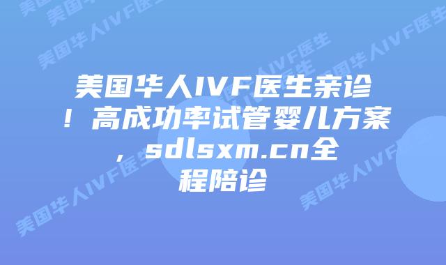 美国华人IVF医生亲诊!高成功率试管婴儿方案,sdlsxm.cn全程陪诊插图 美国华人IVF医生亲诊!高成功率试管婴儿方案,sdlsxm.cn全程陪诊