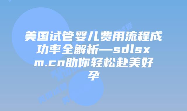 美国试管婴儿费用流程成功率全解析—sdlsxm.cn助你轻松赴美好孕插图 美国试管婴儿费用流程成功率全解析—sdlsxm.cn助你轻松赴美好孕