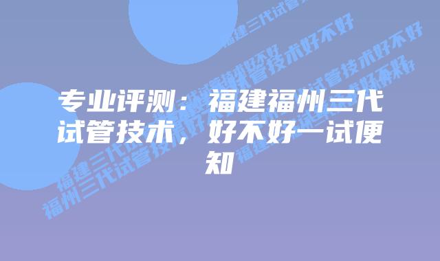 专业评测：福建福州三代试管技术，好不好一试便知
