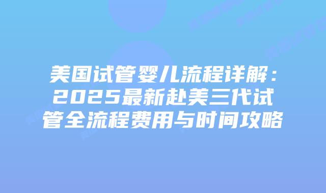 美国试管婴儿流程详解:2025最新赴美三代试管全流程费用与时间攻略插图 美国试管婴儿流程详解:2025最新赴美三代试管全流程费用与时间攻略