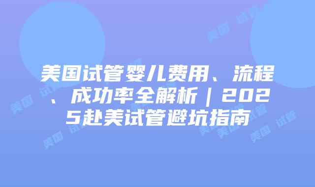 美国试管婴儿费用、流程、成功率全解析|2025赴美试管避坑指南插图 美国试管婴儿费用、流程、成功率全解析|2025赴美试管避坑指南