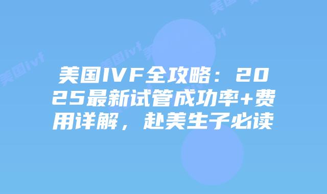 美国IVF全攻略：2025最新试管成功率+费用详解，赴美生子必读