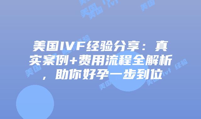美国IVF经验分享：真实案例+费用流程全解析，助你好孕一步到位