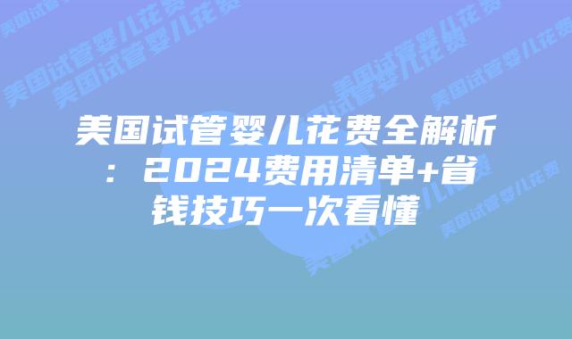 美国试管婴儿花费全解析：2024费用清单+省钱技巧一次看懂